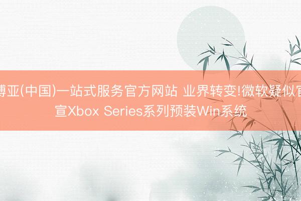 博亚(中国)一站式服务官方网站 业界转变!微软疑似官宣Xbox Series系列预装Win系统