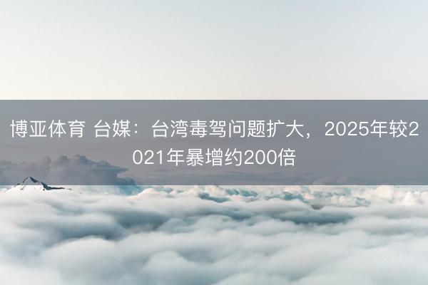博亚体育 台媒：台湾毒驾问题扩大，2025年较2021年暴增约200倍