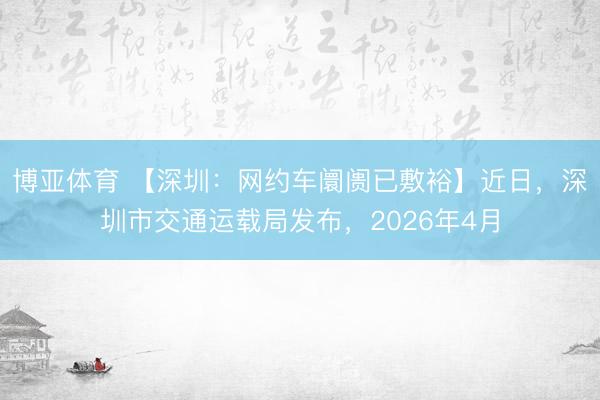 博亚体育 【深圳：网约车阛阓已敷裕】近日，深圳市交通运载局发布，2026年4月