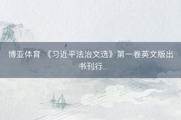 博亚体育 《习近平法治文选》第一卷英文版出书刊行