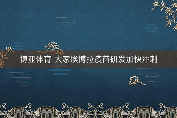 博亚体育 大家埃博拉疫苗研发加快冲刺