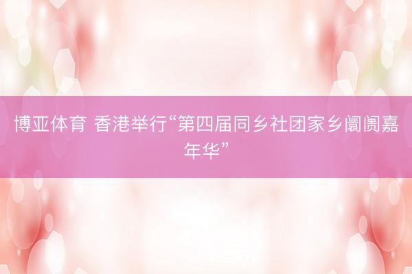 博亚体育 香港举行“第四届同乡社团家乡阛阓嘉年华”