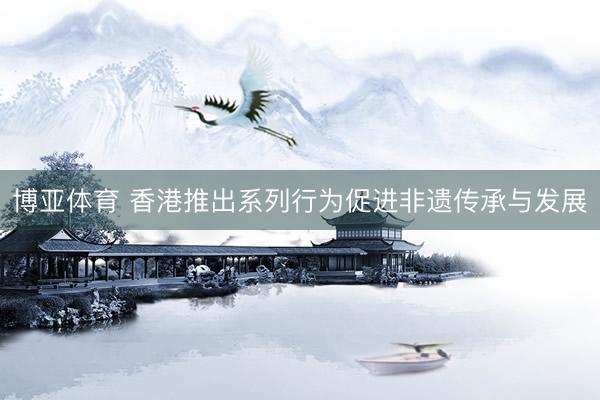 博亚体育 香港推出系列行为促进非遗传承与发展