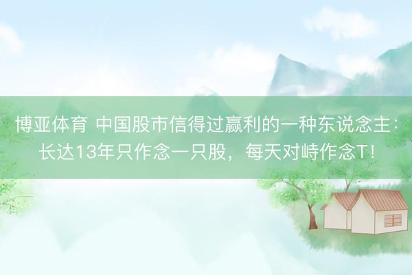 博亚体育 中国股市信得过赢利的一种东说念主：长达13年只作念一只股，每天对峙作念T！