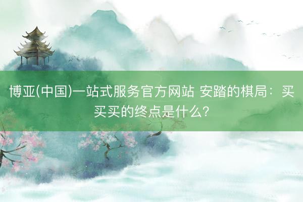 博亚(中国)一站式服务官方网站 安踏的棋局：买买买的终点是什么？