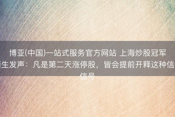 博亚(中国)一站式服务官方网站 上海炒股冠军陌生发声：凡是第二天涨停股，皆会提前开释这种信号