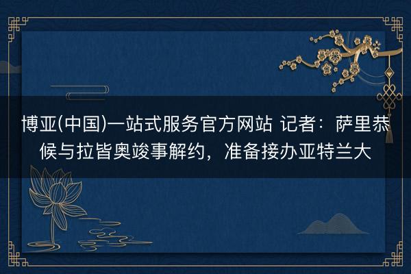 博亚(中国)一站式服务官方网站 记者：萨里恭候与拉皆奥竣事解