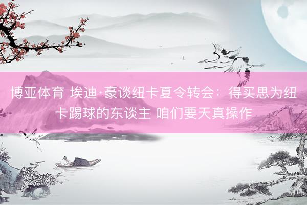 博亚体育 埃迪·豪谈纽卡夏令转会：得买思为纽卡踢