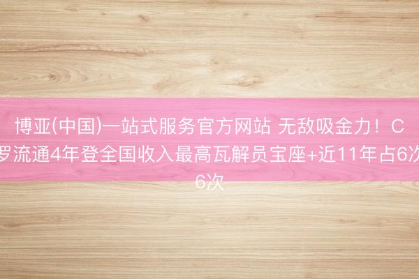 博亚(中国)一站式服务官方网站 无敌吸金力！C罗流通4年登全国收入最高瓦解员宝座+近11年占6次