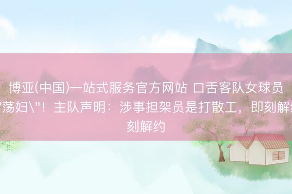 博亚(中国)一站式服务官方网站 口舌客队女球员＂荡妇＂！主队