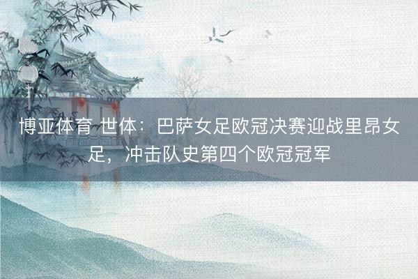 博亚体育 世体：巴萨女足欧冠决赛迎战里昂女足，冲