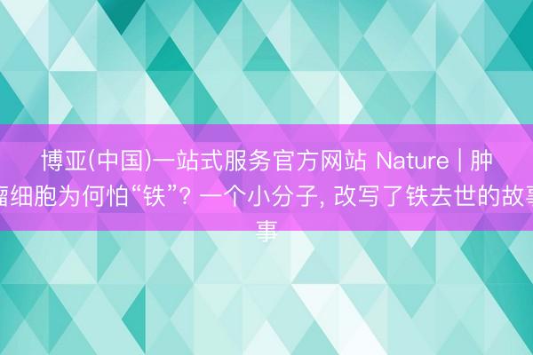 博亚(中国)一站式服务官方网站 Nature | 肿瘤细胞为