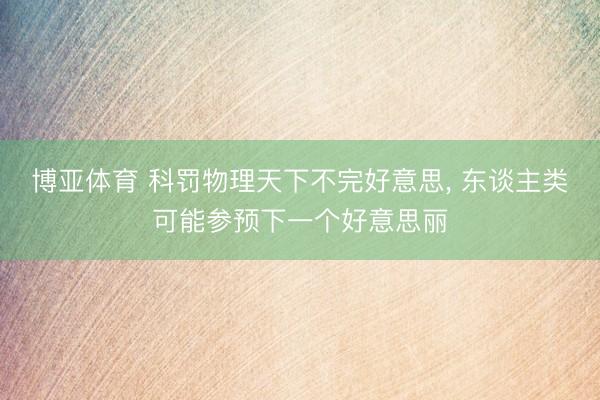 博亚体育 科罚物理天下不完好意思, 东谈主类可能