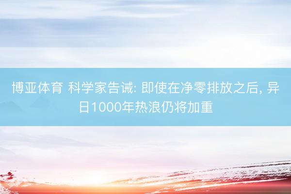 博亚体育 科学家告诫: 即使在净零排放之后, 异