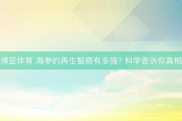 博亚体育 海参的再生智商有多强? 科学告诉你真相