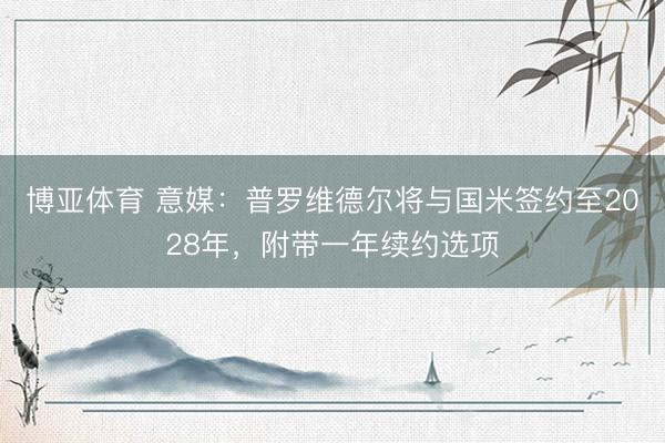 博亚体育 意媒：普罗维德尔将与国米签约至2028年，附带一年续约选项