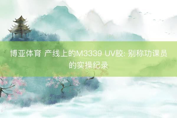 博亚体育 产线上的M3339 UV胶: 别称功课员的实操纪录