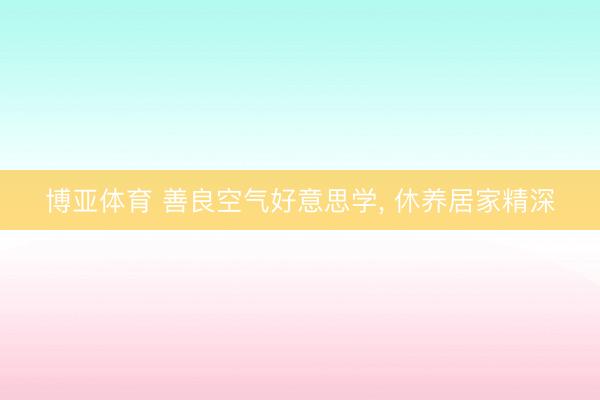 博亚体育 善良空气好意思学， 休养居家精深