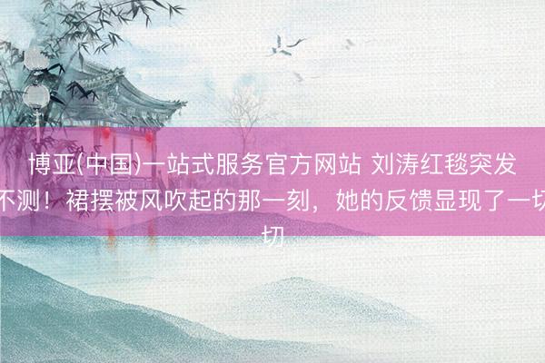 博亚(中国)一站式服务官方网站 刘涛红毯突发不测！裙摆被风吹起的那一刻，她的反馈显现了一切