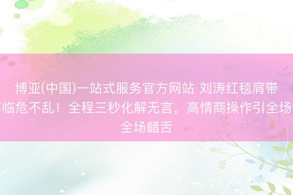 博亚(中国)一站式服务官方网站 刘涛红毯肩带滑落临危不乱！全程三秒化解无言，高情商操作引全场齰舌