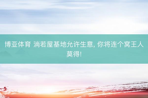 博亚体育 淌若屋基地允许生意, 你将连个窝王人莫得!