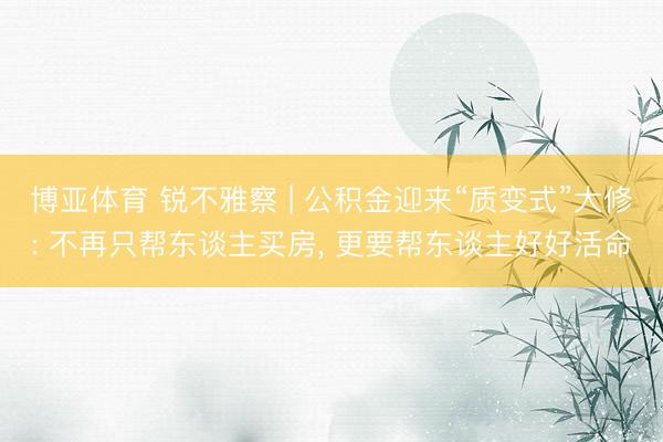 博亚体育 锐不雅察 | 公积金迎来“质变式”大修: 不再只帮东谈主买房， 更要帮东谈主好好活命