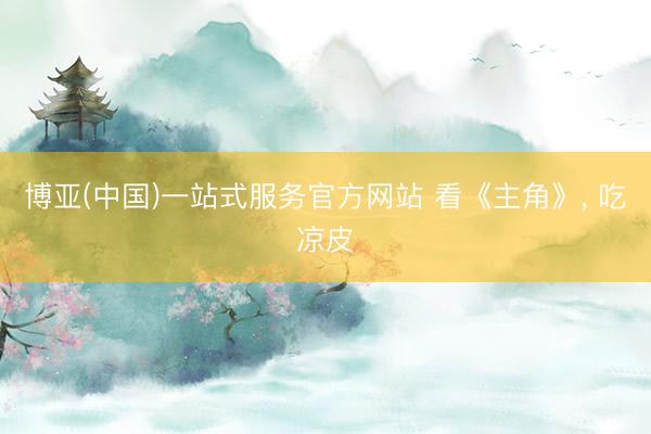 博亚(中国)一站式服务官方网站 看《主角》， 吃凉皮