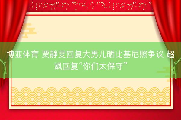 博亚体育 贾静雯回复大男儿晒比基尼照争议 超飒回复“你们太保守”
