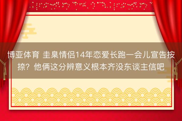 博亚体育 圭臬情侣14年恋爱长跑一会儿宣告按捺？他俩这分辨意义根本齐没东谈主信吧