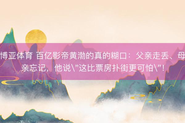 博亚体育 百亿影帝黄渤的真的糊口：父亲走丢、母亲忘记，他说