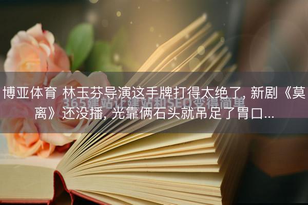 博亚体育 林玉芬导演这手牌打得太绝了, 新剧《莫离》还没播, 光靠俩石头就吊足了胃口...