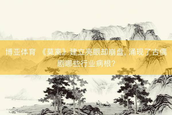 博亚体育 《莫离》建立亮眼却崩盘， 涌现了古偶剧哪些行业病根?