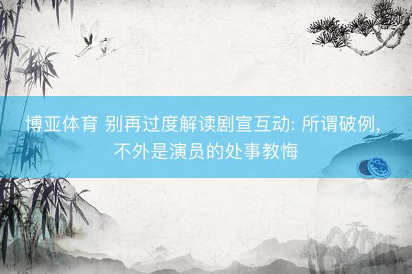 博亚体育 别再过度解读剧宣互动: 所谓破例， 不外是演员的处事教悔