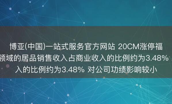 博亚(中国)一站式服务官方网站 20CM涨停福光股份: 利用于航天领域的居品销售收入占商业收入的比例约为3.48% 对公司功绩影响较小