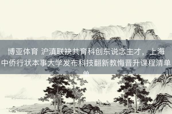 博亚体育 沪滇联袂共育科创东说念主才，上海中侨行状本事大学发布科技翻新教悔晋升课程清单