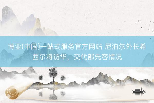 博亚(中国)一站式服务官方网站 尼泊尔外长希西尔将访华，交代部先容情况
