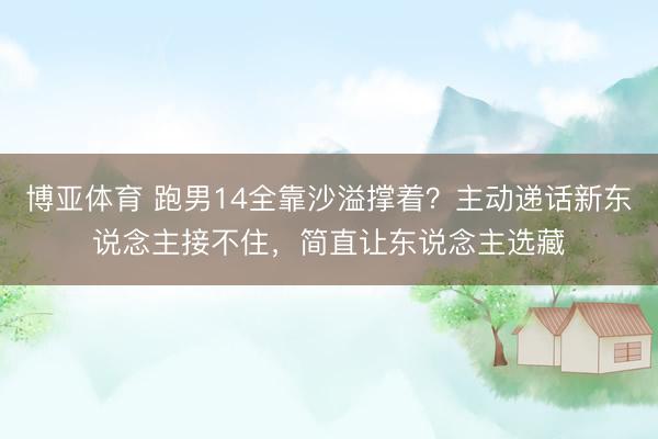 博亚体育 跑男14全靠沙溢撑着？主动递话新东说念主接不住，简直让东说念主选藏
