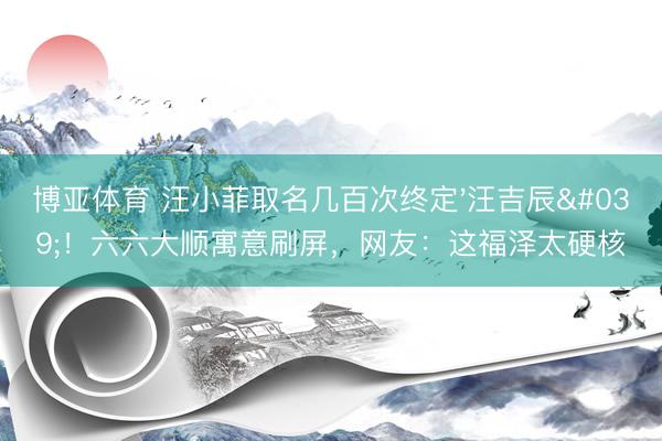 博亚体育 汪小菲取名几百次终定'汪吉辰'！六六大顺寓意刷屏，网友：这福泽太硬核