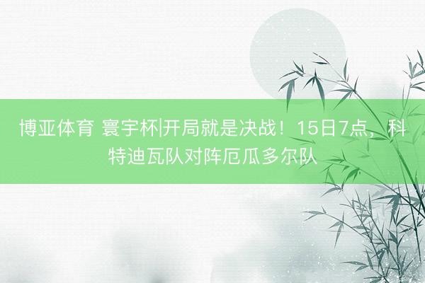 博亚体育 寰宇杯|开局就是决战！15日7点，科特迪瓦队对阵厄瓜多尔队