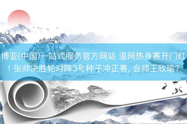 博亚(中国)一站式服务官方网站 温网热身赛开门红! 张帅决胜轮对阵3号种子冲正赛, 会师王欣瑜?