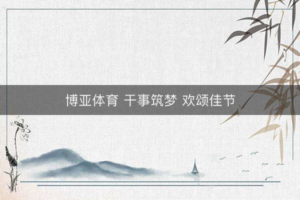 博亚体育 干事筑梦 欢颂佳节