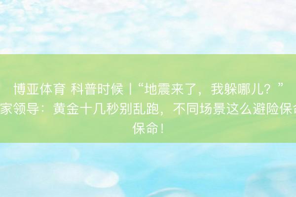 博亚体育 科普时候丨“地震来了，我躲哪儿？”行家领导：黄金十几秒别乱跑，不同场景这么避险保命！