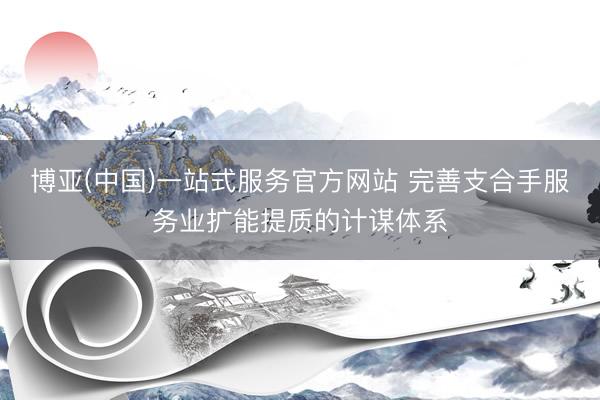 博亚(中国)一站式服务官方网站 完善支合手服务业扩能提质的计谋体系