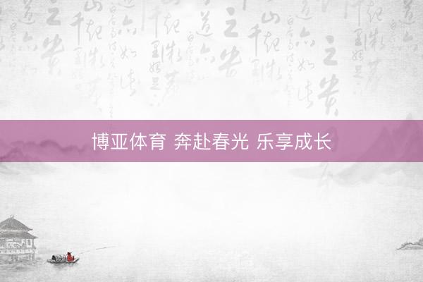 博亚体育 奔赴春光 乐享成长
