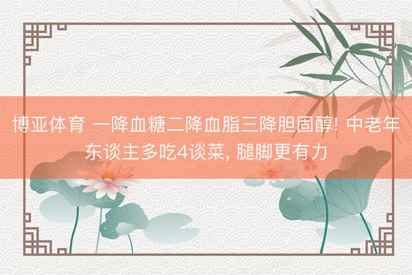 博亚体育 一降血糖二降血脂三降胆固醇! 中老年东谈主多吃4谈菜， 腿脚更有力