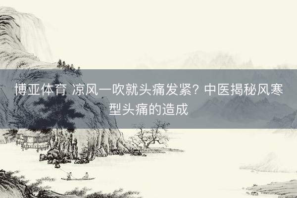 博亚体育 凉风一吹就头痛发紧? 中医揭秘风寒型头痛的造成