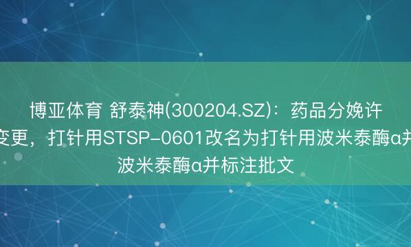 博亚体育 舒泰神(300204.SZ)：药品分娩许可证完成变更，打针用STSP-0601改名为打针用波米泰酶α并标注批文