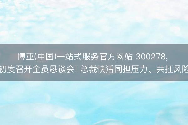 博亚(中国)一站式服务官方网站 300278, 初度召开全员恳谈会! 总裁快活同担压力、共扛风险