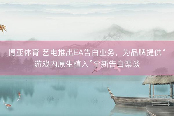 博亚体育 艺电推出EA告白业务，为品牌提供“游戏内原生植入”全新告白渠谈