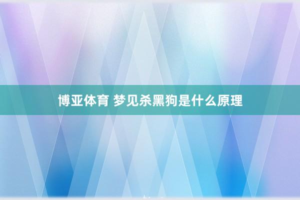 博亚体育 梦见杀黑狗是什么原理